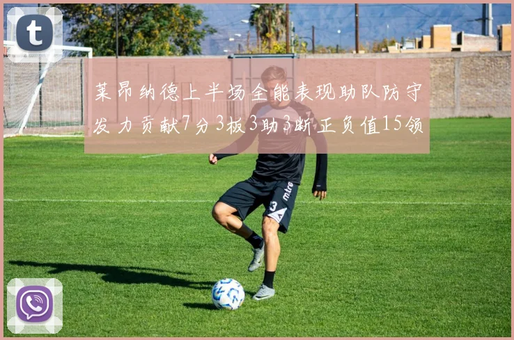 莱昂纳德上半场全能表现助队防守发力贡献7分3板3助3断正负值15领衔全队