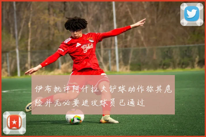 伊布批评阿什拉夫铲球动作称其危险并无必要进攻球员已通过