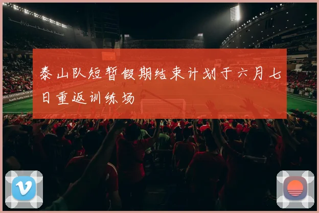 泰山队短暂假期结束计划于六月七日重返训练场