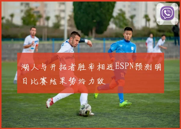 湖人与开拓者胜率相近ESPN预测明日比赛结果势均力敌