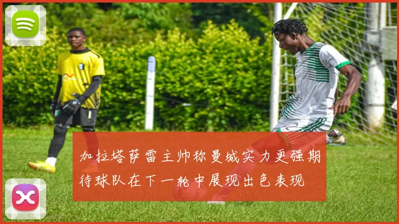 加拉塔萨雷主帅称曼城实力更强期待球队在下一轮中展现出色表现