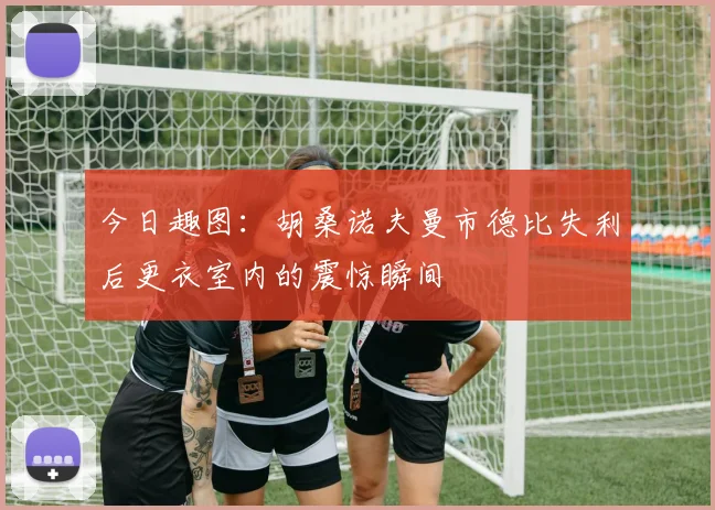 今日趣图：胡桑诺夫曼市德比失利后更衣室内的震惊瞬间