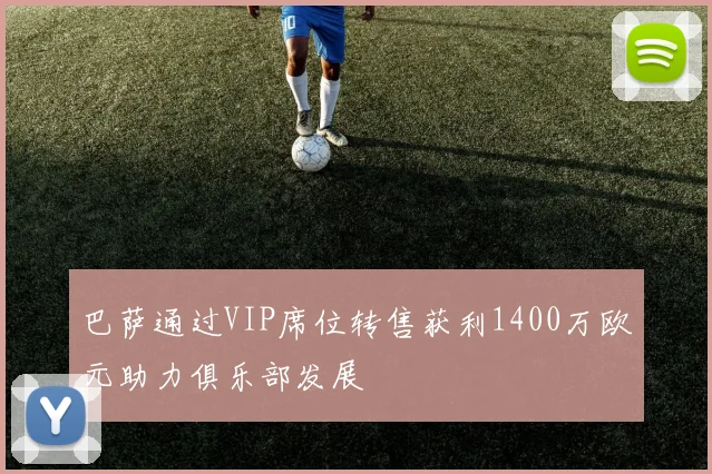巴萨通过VIP席位转售获利1400万欧元助力俱乐部发展