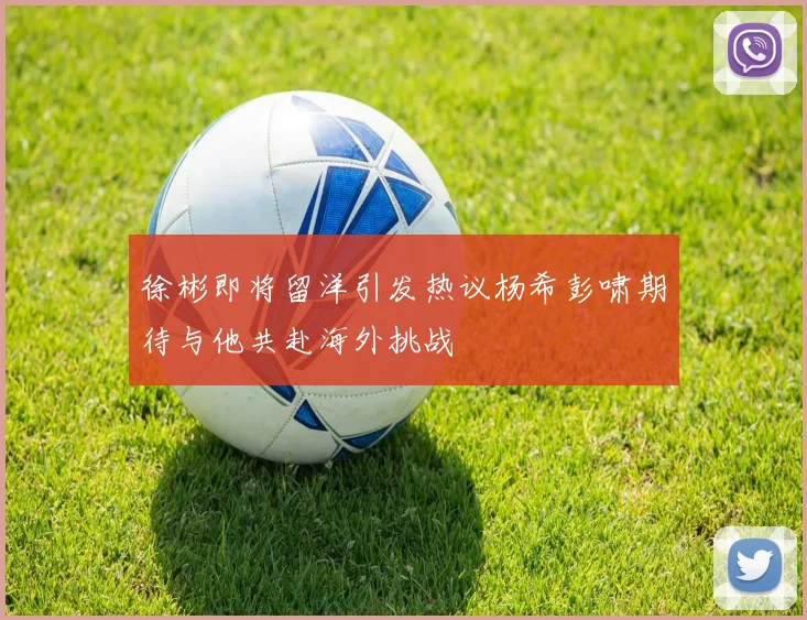 徐彬即将留洋引发热议杨希彭啸期待与他共赴海外挑战