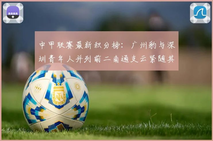 中甲联赛最新积分榜：广州豹与深圳青年人并列前二南通支云紧随其后