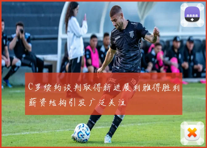 C罗续约谈判取得新进展利雅得胜利薪资结构引发广泛关注