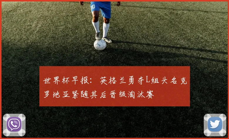 世界杯早报：英格兰勇夺L组头名克罗地亚紧随其后晋级淘汰赛