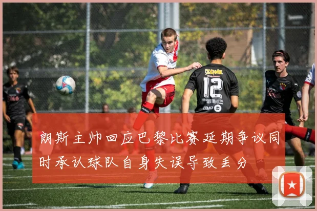 朗斯主帅回应巴黎比赛延期争议同时承认球队自身失误导致丢分