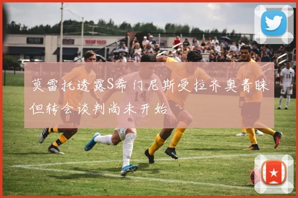 莫雷托透露S希门尼斯受拉齐奥青睐但转会谈判尚未开始