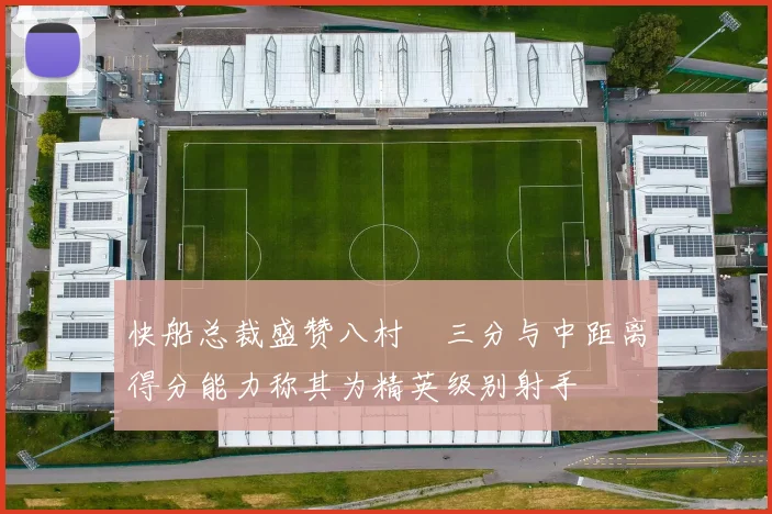 快船总裁盛赞八村塁三分与中距离得分能力称其为精英级别射手