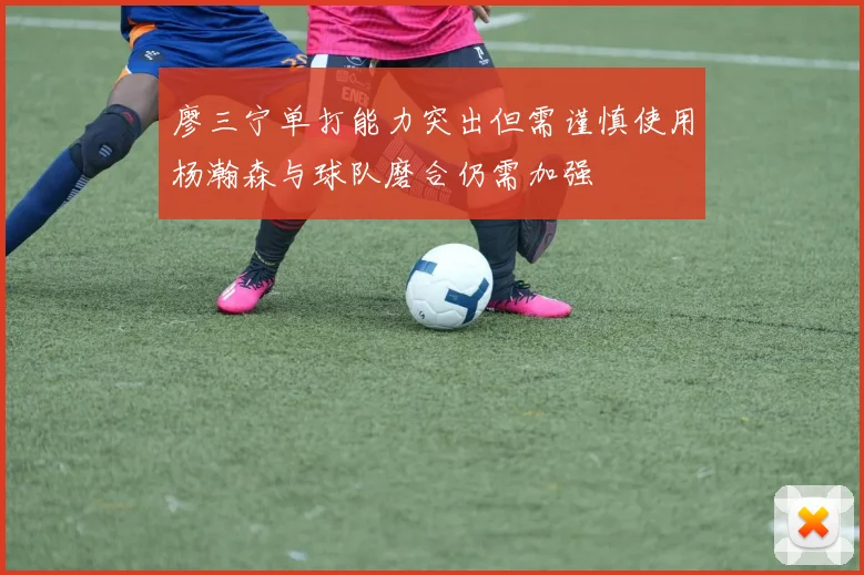 廖三宁单打能力突出但需谨慎使用杨瀚森与球队磨合仍需加强