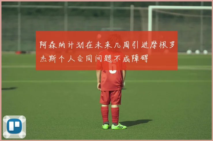 阿森纳计划在未来几周引进摩根罗杰斯个人合同问题不成障碍