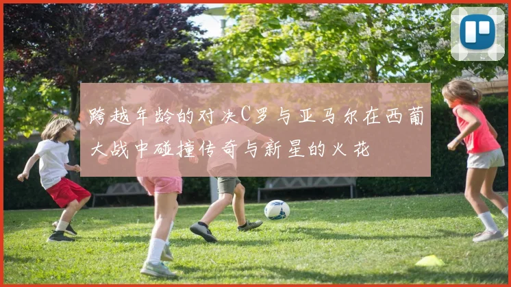 跨越年龄的对决C罗与亚马尔在西葡大战中碰撞传奇与新星的火花