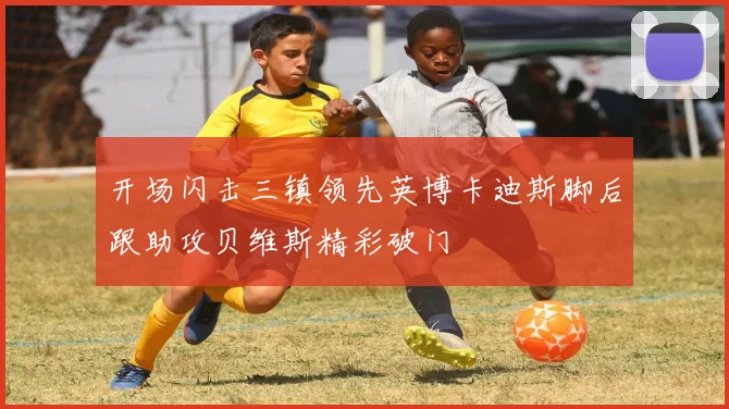 开场闪击三镇领先英博卡迪斯脚后跟助攻贝维斯精彩破门