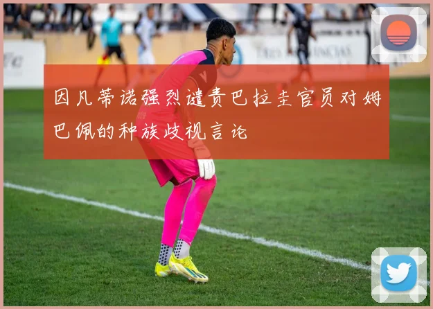 因凡蒂诺强烈谴责巴拉圭官员对姆巴佩的种族歧视言论