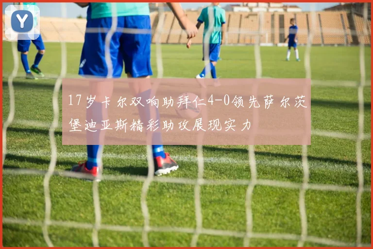 17岁卡尔双响助拜仁4-0领先萨尔茨堡迪亚斯精彩助攻展现实力
