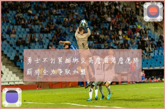 勇士不打算捆绑交易詹眉若詹愿降薪将全力争取加盟