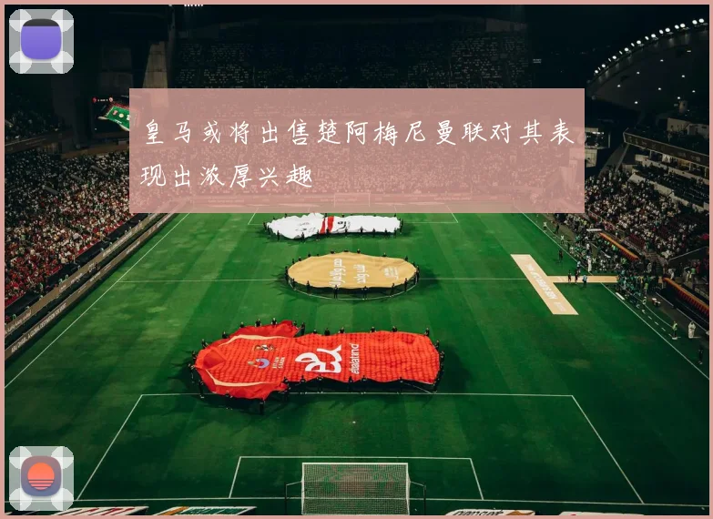 皇马或将出售楚阿梅尼曼联对其表现出浓厚兴趣