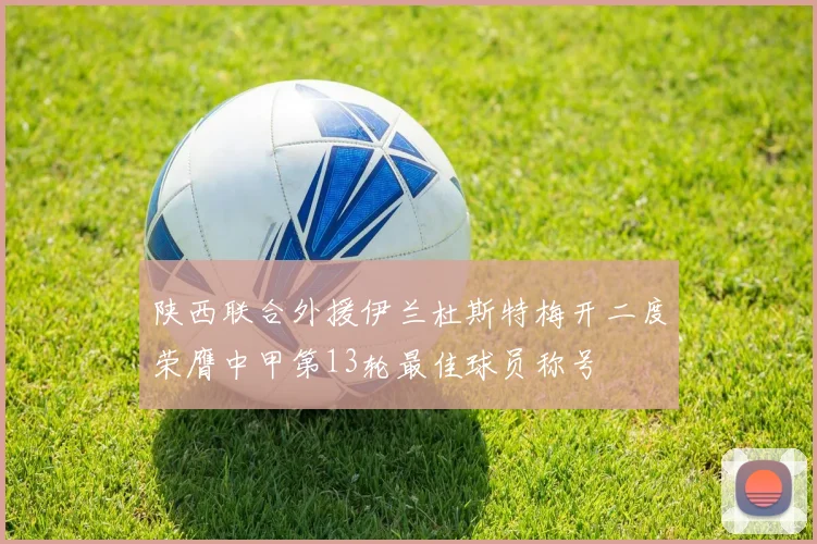 陕西联合外援伊兰杜斯特梅开二度荣膺中甲第13轮最佳球员称号