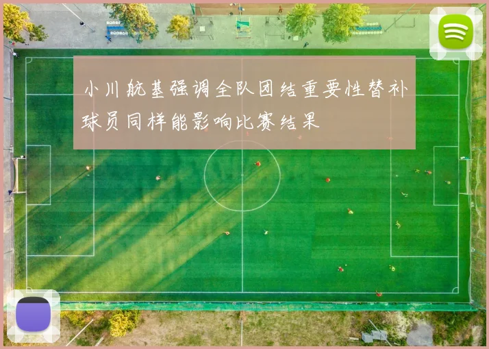 小川航基强调全队团结重要性替补球员同样能影响比赛结果