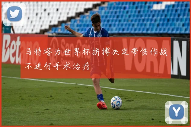 马特塔为世界杯拼搏决定带伤作战不进行手术治疗
