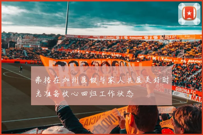 弗格在加州度假与家人共度美好时光准备收心回归工作状态