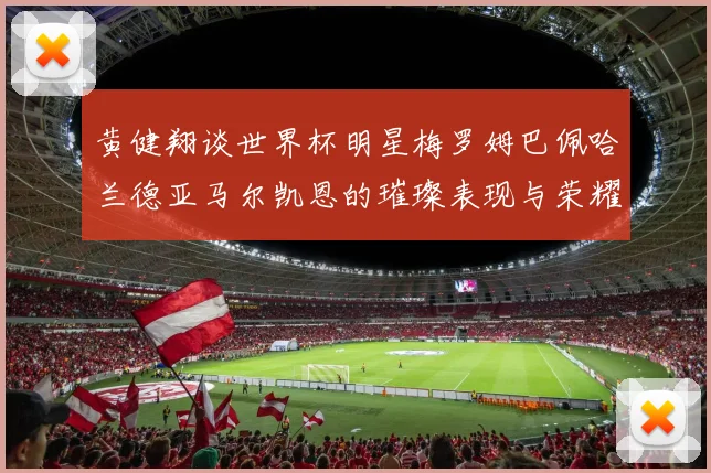 黄健翔谈世界杯明星梅罗姆巴佩哈兰德亚马尔凯恩的璀璨表现与荣耀时刻