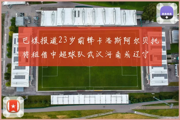 巴媒报道23岁前锋卡洛斯阿尔贝托将租借中超球队武汉河南或辽宁