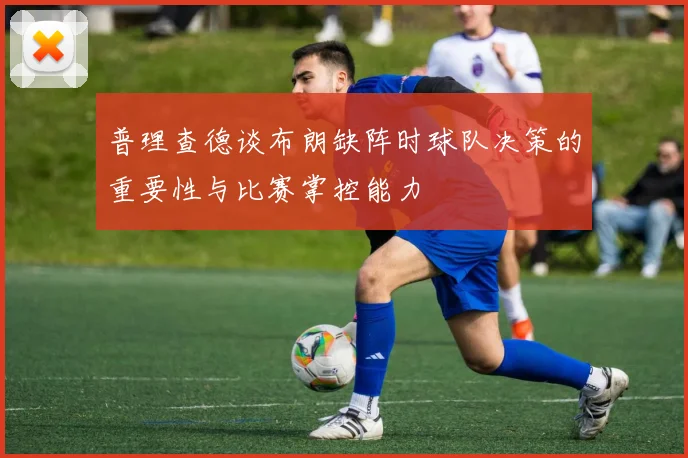普理查德谈布朗缺阵时球队决策的重要性与比赛掌控能力