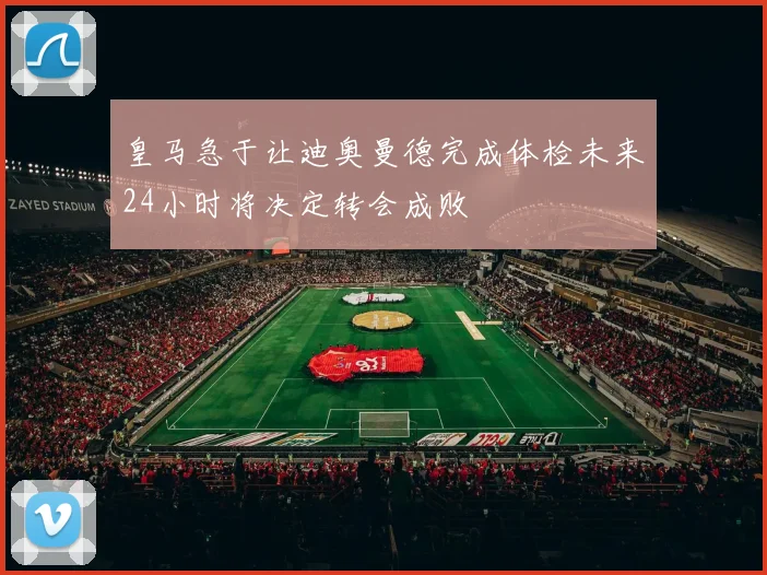 皇马急于让迪奥曼德完成体检未来24小时将决定转会成败