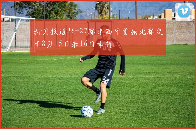 科贝报道26-27赛季西甲首轮比赛定于8月15日和16日举行