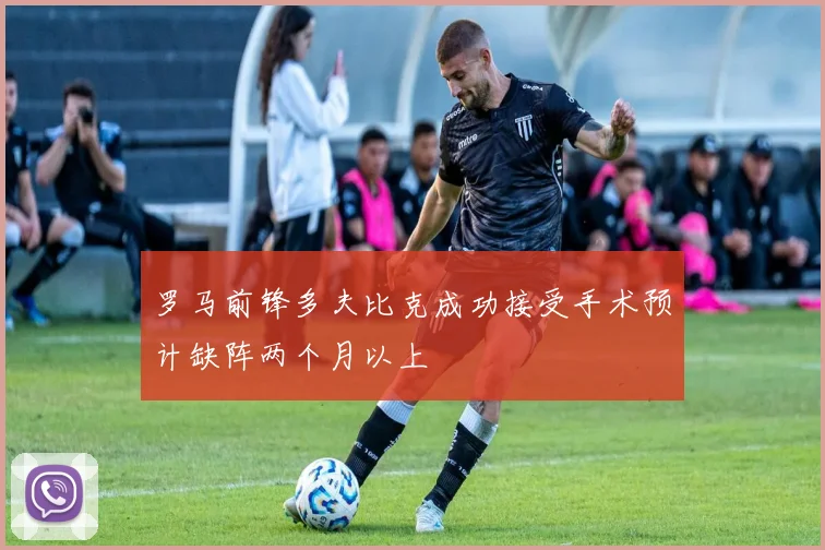 罗马前锋多夫比克成功接受手术预计缺阵两个月以上
