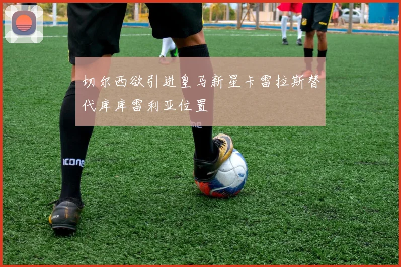 切尔西欲引进皇马新星卡雷拉斯替代库库雷利亚位置