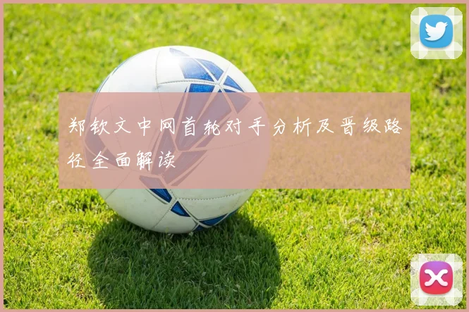 郑钦文中网首轮对手分析及晋级路径全面解读
