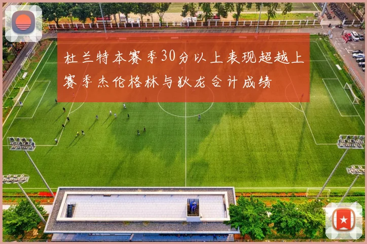 杜兰特本赛季30分以上表现超越上赛季杰伦格林与狄龙合计成绩