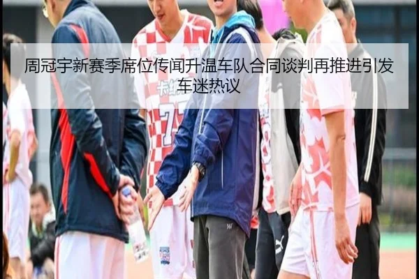周冠宇新赛季席位传闻升温车队合同谈判再推进引发车迷热议(bandao)